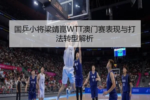 国乒小将梁靖崑WTT澳门赛表现与打法转型解析